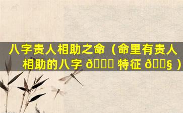 八字贵人相助之命（命里有贵人相助的八字 🐝 特征 🐧 ）
